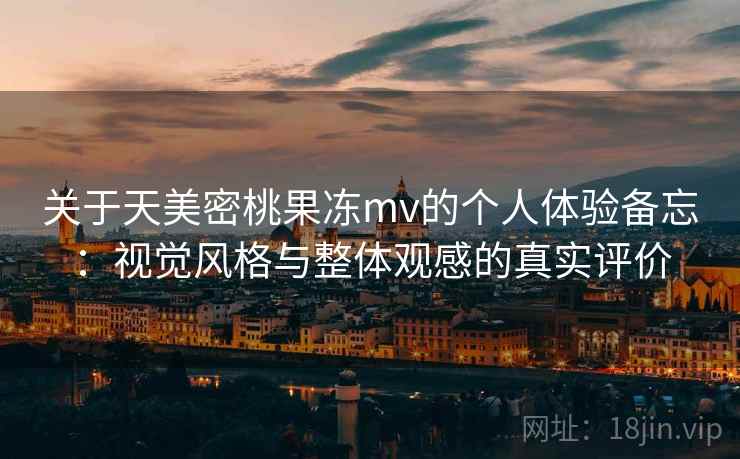 关于天美密桃果冻mv的个人体验备忘：视觉风格与整体观感的真实评价