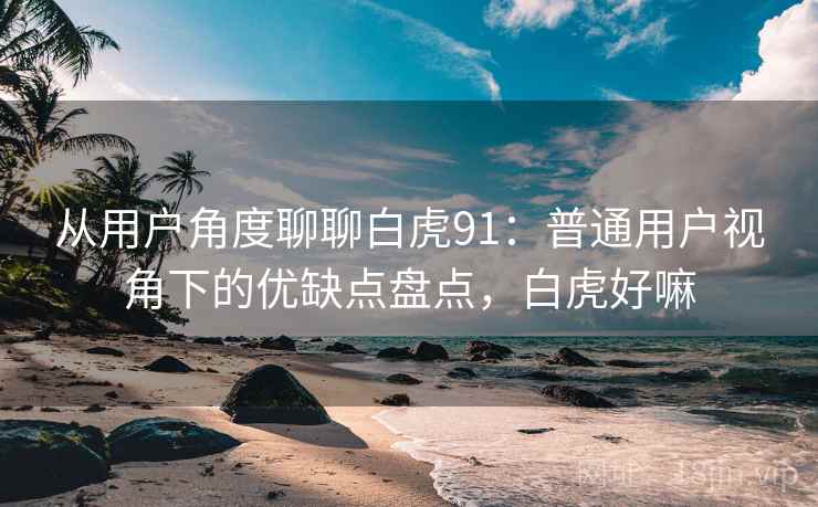 从用户角度聊聊白虎91：普通用户视角下的优缺点盘点，白虎好嘛