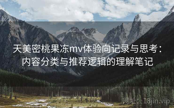 天美密桃果冻mv体验向记录与思考：内容分类与推荐逻辑的理解笔记
