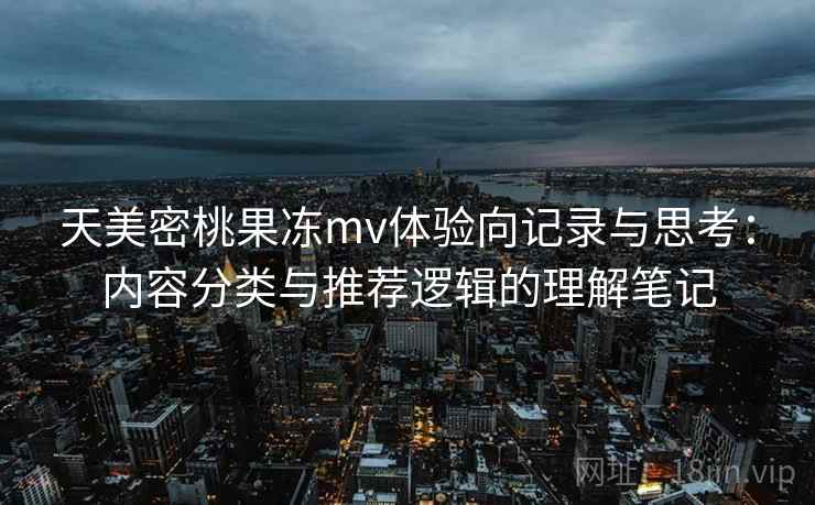 天美密桃果冻mv体验向记录与思考：内容分类与推荐逻辑的理解笔记