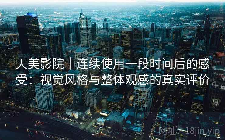 天美影院｜连续使用一段时间后的感受：视觉风格与整体观感的真实评价