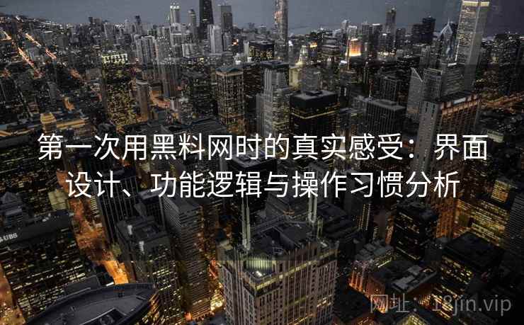 第一次用黑料网时的真实感受：界面设计、功能逻辑与操作习惯分析