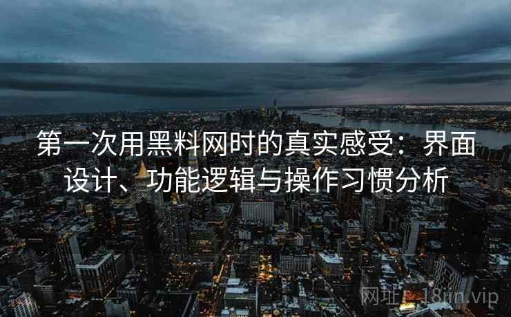 第一次用黑料网时的真实感受：界面设计、功能逻辑与操作习惯分析