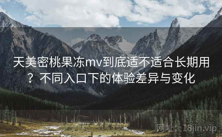 天美密桃果冻mv到底适不适合长期用？不同入口下的体验差异与变化