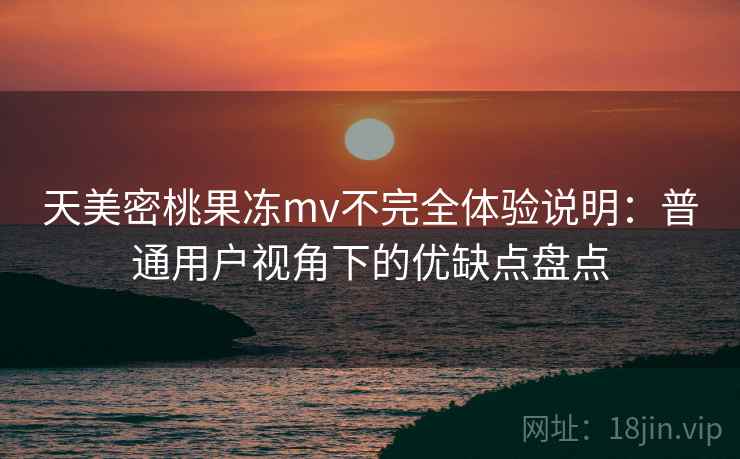 天美密桃果冻mv不完全体验说明：普通用户视角下的优缺点盘点