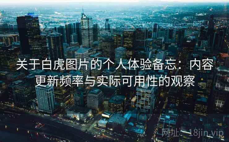 关于白虎图片的个人体验备忘：内容更新频率与实际可用性的观察