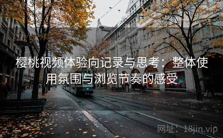 樱桃视频体验向记录与思考：整体使用氛围与浏览节奏的感受