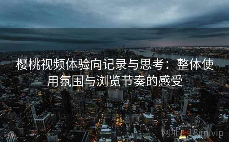 樱桃视频体验向记录与思考：整体使用氛围与浏览节奏的感受