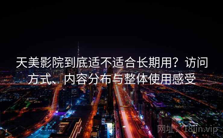 天美影院到底适不适合长期用？访问方式、内容分布与整体使用感受
