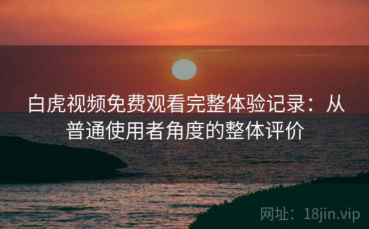 白虎视频免费观看完整体验记录：从普通使用者角度的整体评价