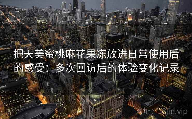 把天美蜜桃麻花果冻放进日常使用后的感受:多次回访后的体验变化记录 把天美蜜桃麻花果冻放进日常使用后的感受:多次回访后的体验变化记录
