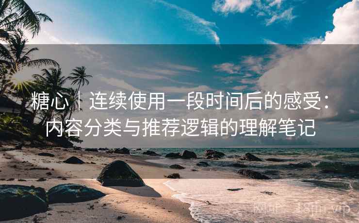 糖心|连续使用一段时间后的感受:内容分类与推荐逻辑的理解笔记 糖心|连续使用一段时间后的感受:内容分类与推荐逻辑的理解笔记