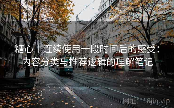 糖心|连续使用一段时间后的感受:内容分类与推荐逻辑的理解笔记 糖心|连续使用一段时间后的感受:内容分类与推荐逻辑的理解笔记