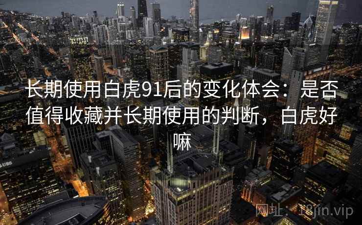 长期使用白虎91后的变化体会：是否值得收藏并长期使用的判断，白虎好嘛