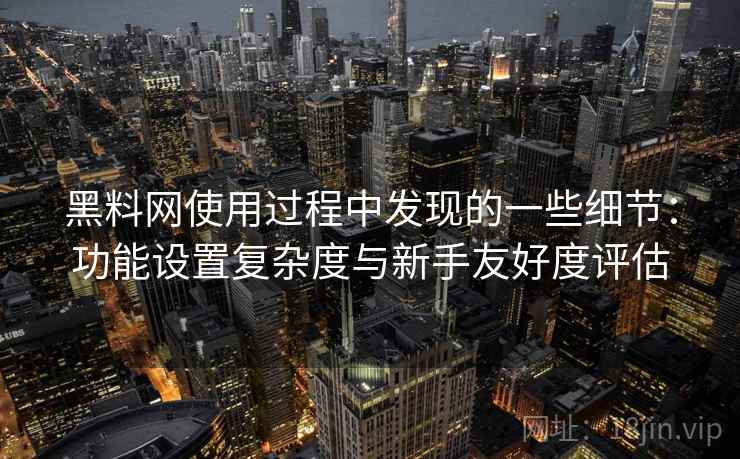 黑料网使用过程中发现的一些细节：功能设置复杂度与新手友好度评估