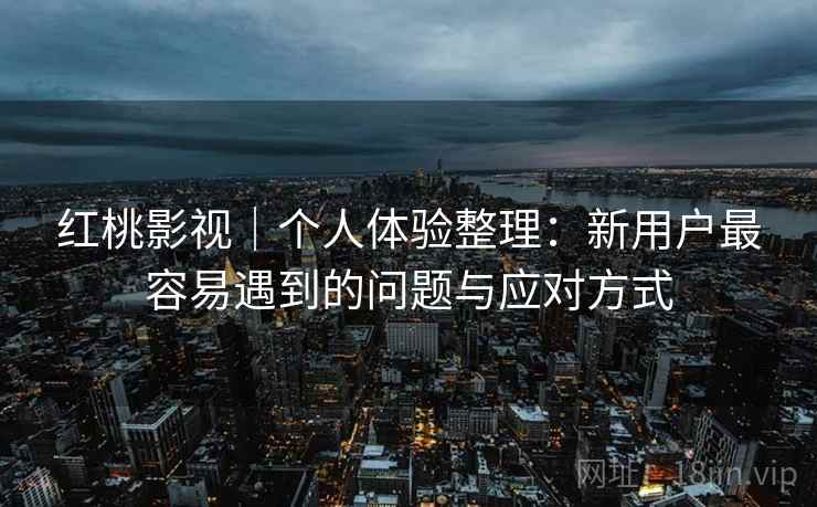 红桃影视|个人体验整理:新用户最容易遇到的问题与应对方式 红桃影视|个人体验整理:新用户最容易遇到的问题与应对方式