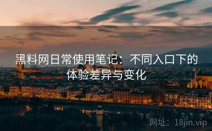 黑料网日常使用笔记:不同入口下的体验差异与变化 黑料网日常使用笔记:不同入口下的体验差异与变化