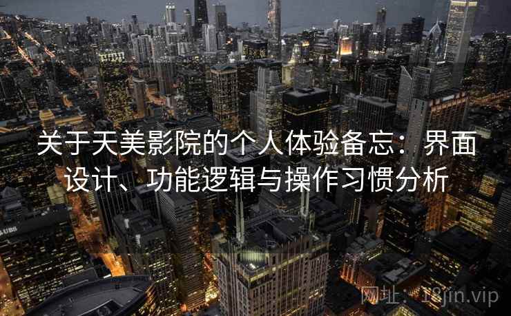 关于天美影院的个人体验备忘：界面设计、功能逻辑与操作习惯分析