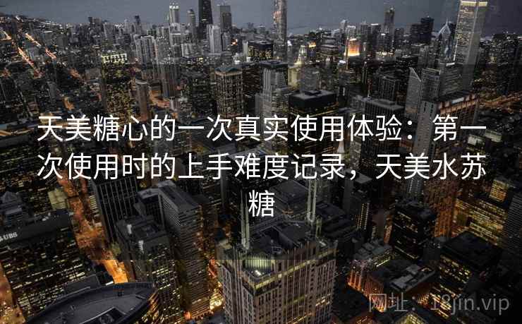 天美糖心的一次真实使用体验:第一次使用时的上手难度记录,天美水苏糖 天美糖心的一次真实使用体验:第一次使用时的上手难度记录,天美水苏糖