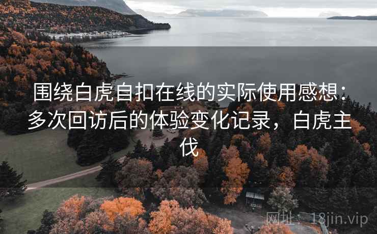 围绕白虎自扣在线的实际使用感想：多次回访后的体验变化记录，白虎主伐