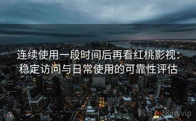 连续使用一段时间后再看红桃影视：稳定访问与日常使用的可靠性评估