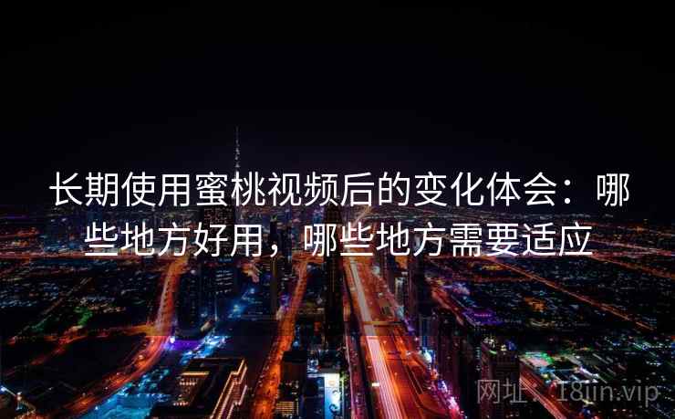 长期使用蜜桃视频后的变化体会:哪些地方好用,哪些地方需要适应 长期使用蜜桃视频后的变化体会:哪些地方好用,哪些地方需要适应