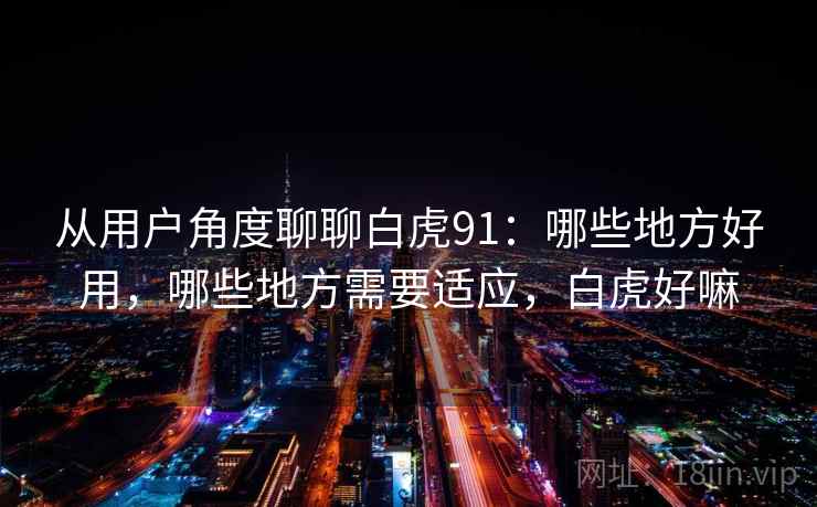 从用户角度聊聊白虎91：哪些地方好用，哪些地方需要适应，白虎好嘛
