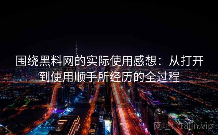 围绕黑料网的实际使用感想：从打开到使用顺手所经历的全过程