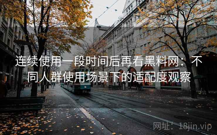 连续使用一段时间后再看黑料网:不同人群使用场景下的适配度观察 连续使用一段时间后再看黑料网:不同人群使用场景下的适配度观察