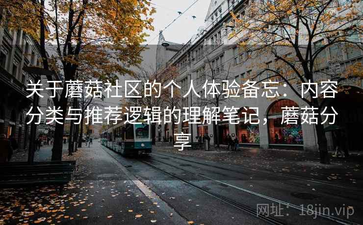关于蘑菇社区的个人体验备忘：内容分类与推荐逻辑的理解笔记，蘑菇分享