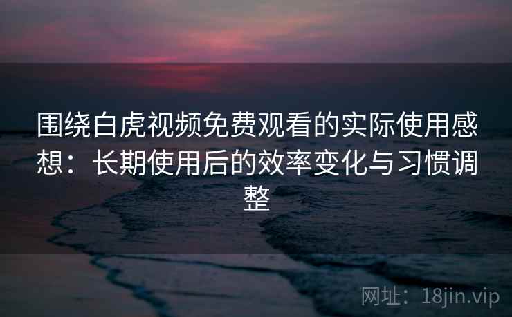 围绕白虎视频免费观看的实际使用感想：长期使用后的效率变化与习惯调整