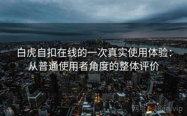 白虎自扣在线的一次真实使用体验:从普通使用者角度的整体评价 白虎自扣在线的一次真实使用体验:从普通使用者角度的整体评价