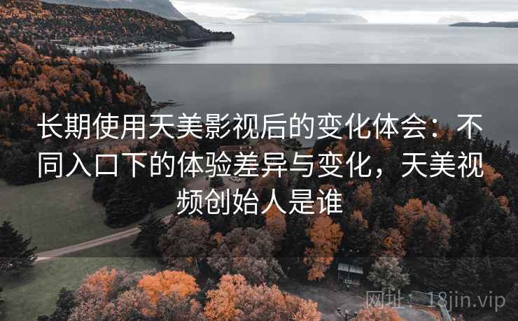 长期使用天美影视后的变化体会:不同入口下的体验差异与变化,天美视频创始人是谁 长期使用天美影视后的变化体会:不同入口下的体验差异与变化,天美视频创始人是谁