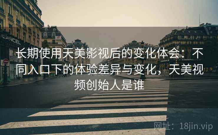 长期使用天美影视后的变化体会:不同入口下的体验差异与变化,天美视频创始人是谁 长期使用天美影视后的变化体会:不同入口下的体验差异与变化,天美视频创始人是谁