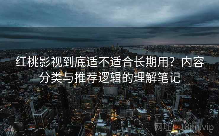 红桃影视到底适不适合长期用？内容分类与推荐逻辑的理解笔记