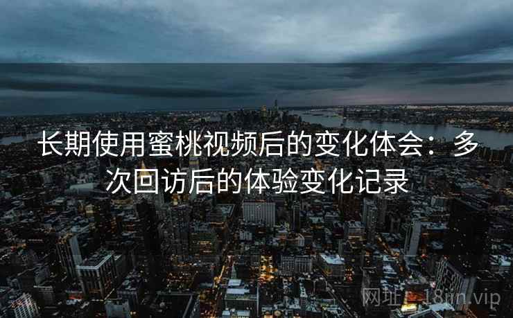 长期使用蜜桃视频后的变化体会：多次回访后的体验变化记录
