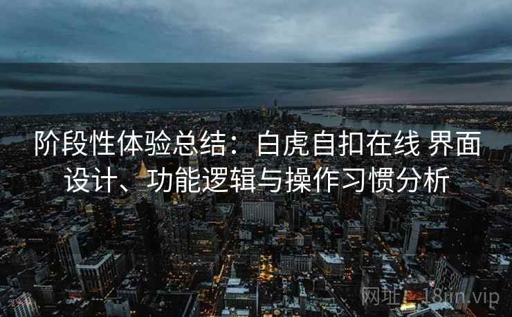 阶段性体验总结:白虎自扣在线 界面设计、功能逻辑与操作习惯分析 阶段性体验总结:白虎自扣在线 界面设计、功能逻辑与操作习惯分析