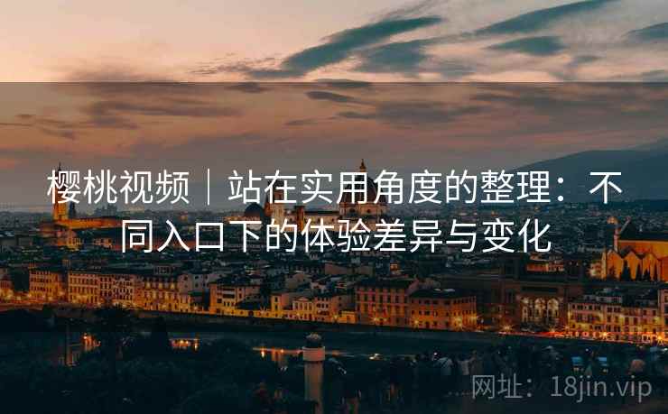 樱桃视频｜站在实用角度的整理：不同入口下的体验差异与变化