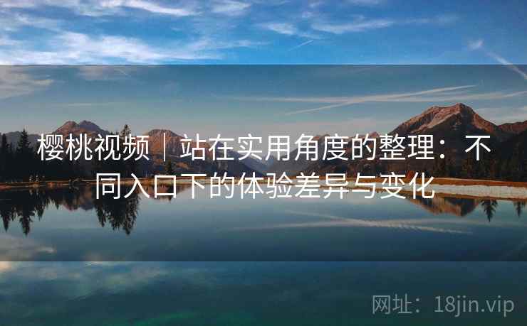 樱桃视频｜站在实用角度的整理：不同入口下的体验差异与变化