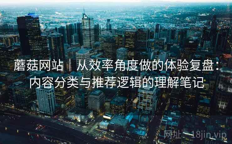 蘑菇网站｜从效率角度做的体验复盘：内容分类与推荐逻辑的理解笔记