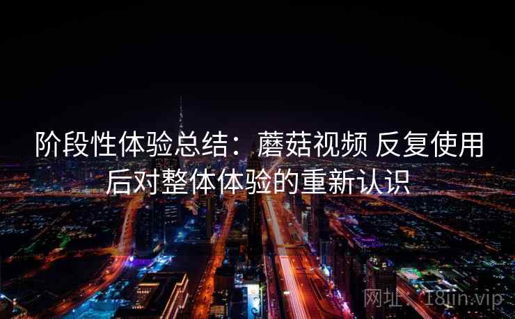 阶段性体验总结：蘑菇视频 反复使用后对整体体验的重新认识