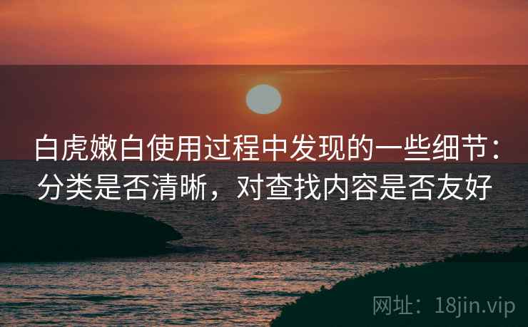 白虎嫩白使用过程中发现的一些细节：分类是否清晰，对查找内容是否友好