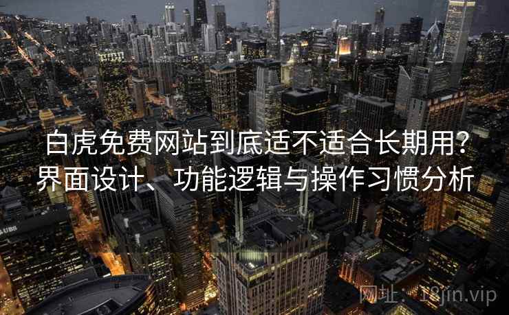 白虎免费网站到底适不适合长期用？界面设计、功能逻辑与操作习惯分析