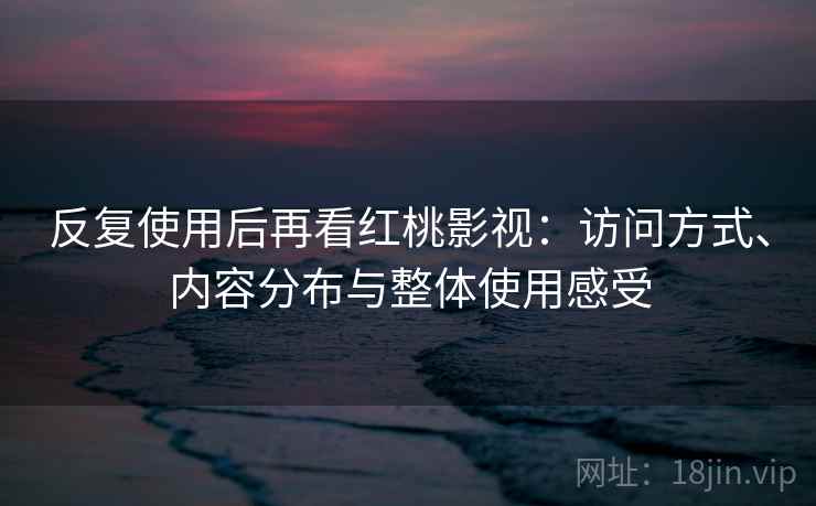 反复使用后再看红桃影视：访问方式、内容分布与整体使用感受