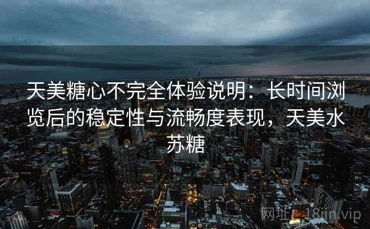 天美糖心不完全体验说明：长时间浏览后的稳定性与流畅度表现，天美水苏糖