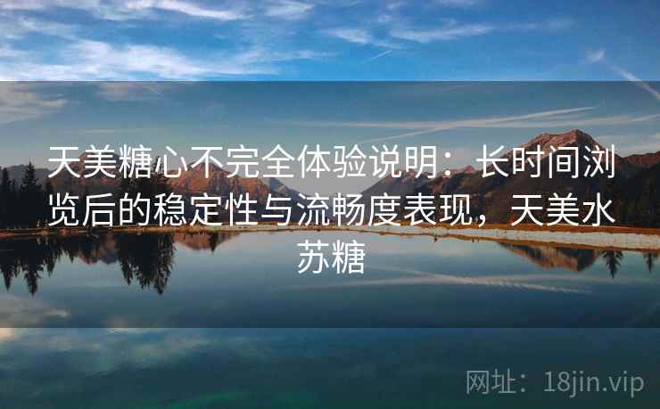 天美糖心不完全体验说明：长时间浏览后的稳定性与流畅度表现，天美水苏糖