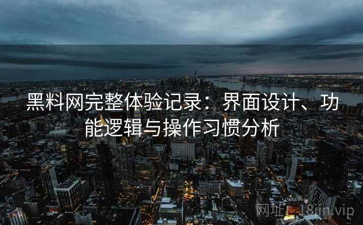 黑料网完整体验记录：界面设计、功能逻辑与操作习惯分析
