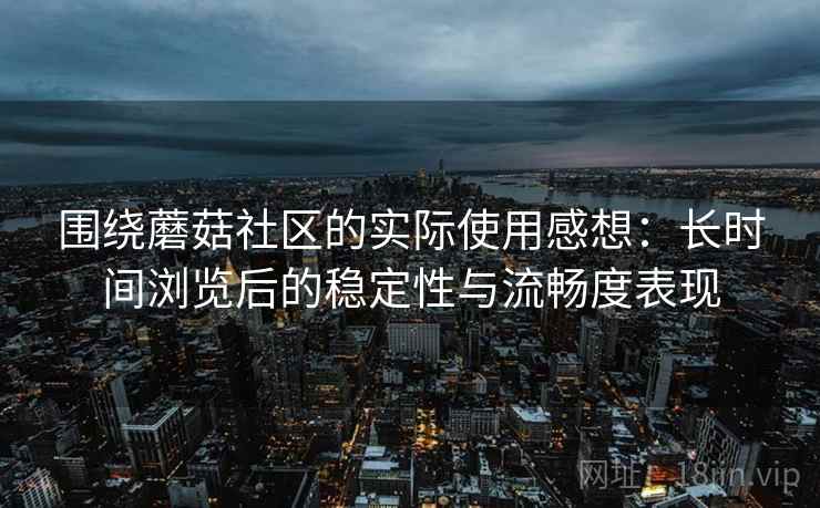 围绕蘑菇社区的实际使用感想：长时间浏览后的稳定性与流畅度表现