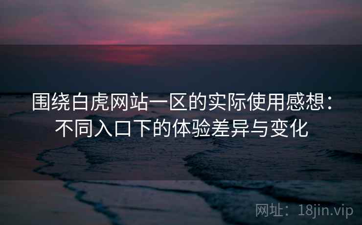 围绕白虎网站一区的实际使用感想：不同入口下的体验差异与变化