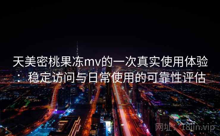 天美密桃果冻mv的一次真实使用体验：稳定访问与日常使用的可靠性评估